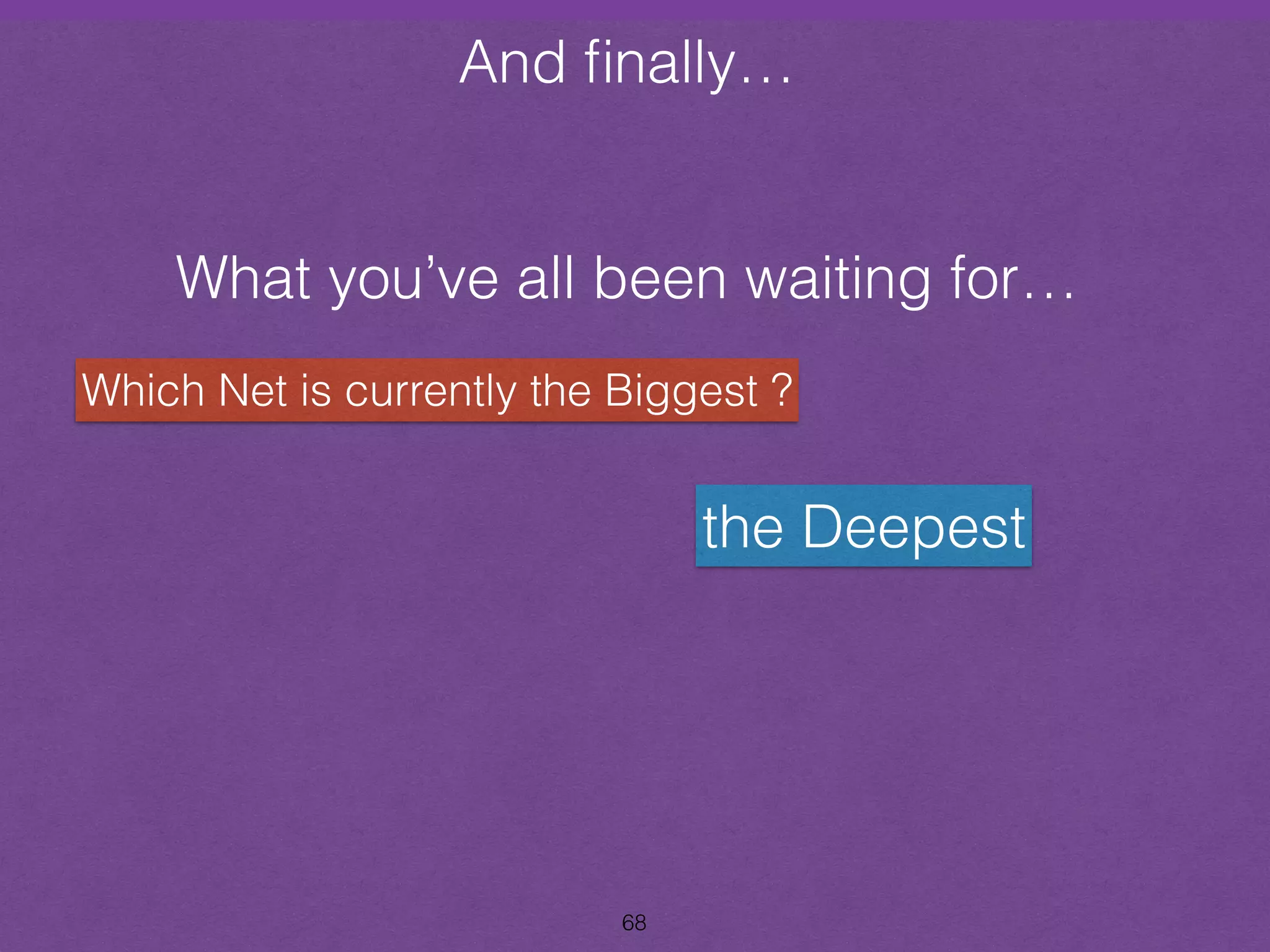 And finally… 
and Finally… 
What you’ve all been waiting for… 
Which Net is currently the Biggest ? 
68 
the Deepest 
 