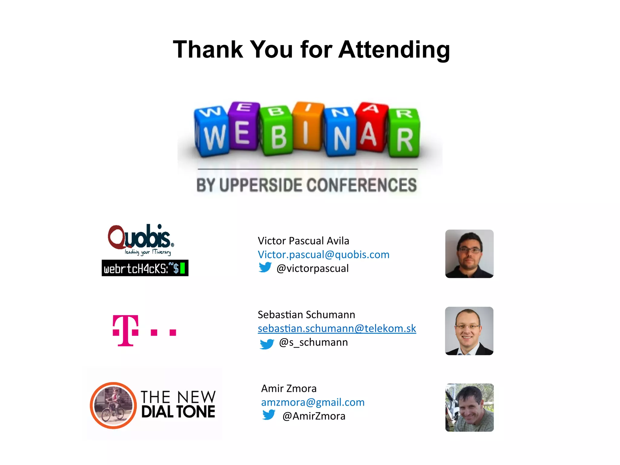 Thank You for Attending 
Victor 
Pascual 
Avila 
Victor.pascual@quobis.com 
@victorpascual 
Sebas:an 
Schumann 
sebas:an.schumann@telekom.sk 
@ 
@s_schumann 
Amir 
Zmora 
amzmora@gmail.com 
@AmirZmora 
