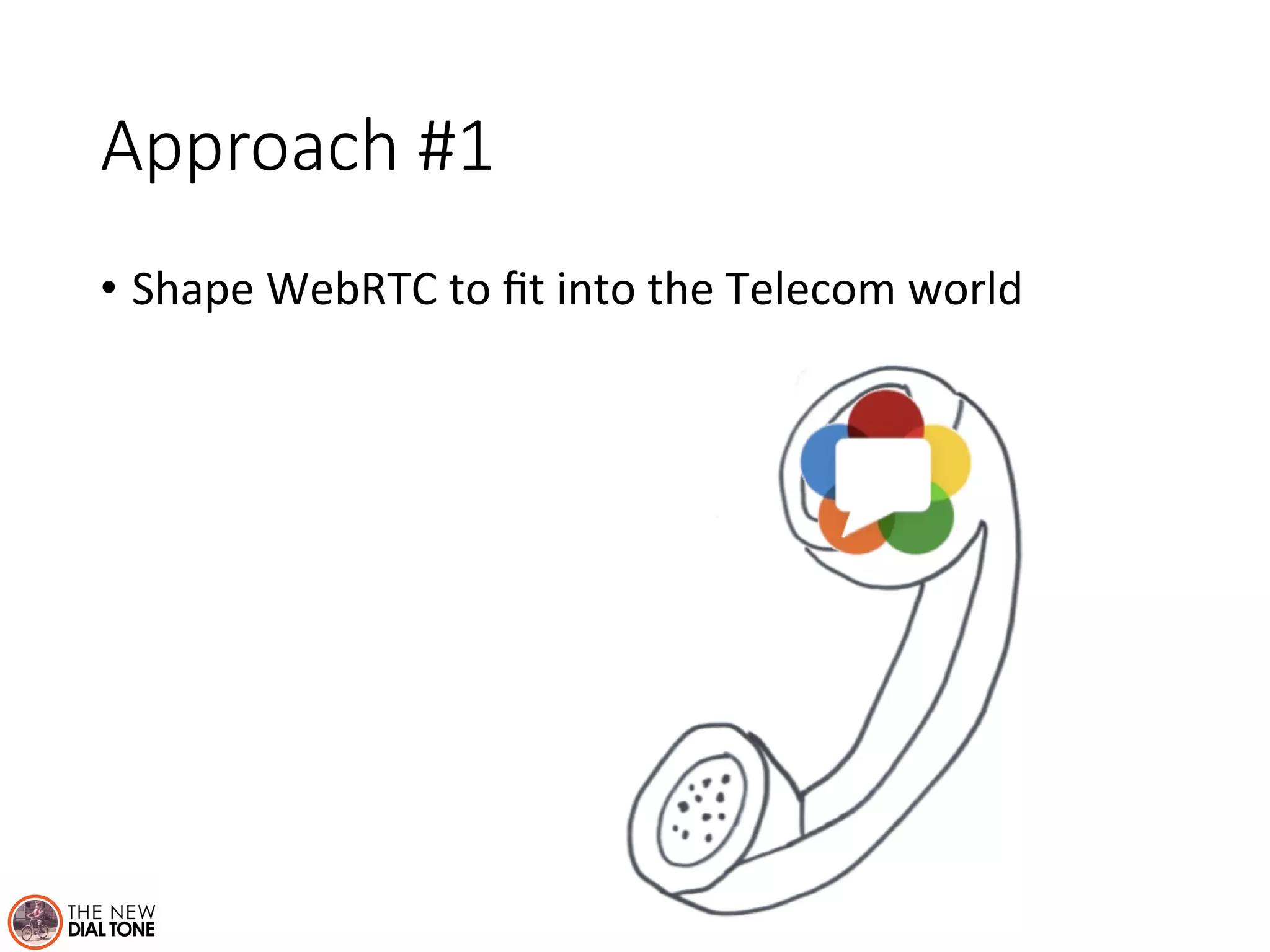 Approach #1 
• Shape 
WebRTC 
to 
fit 
into 
the 
Telecom 
world 
 