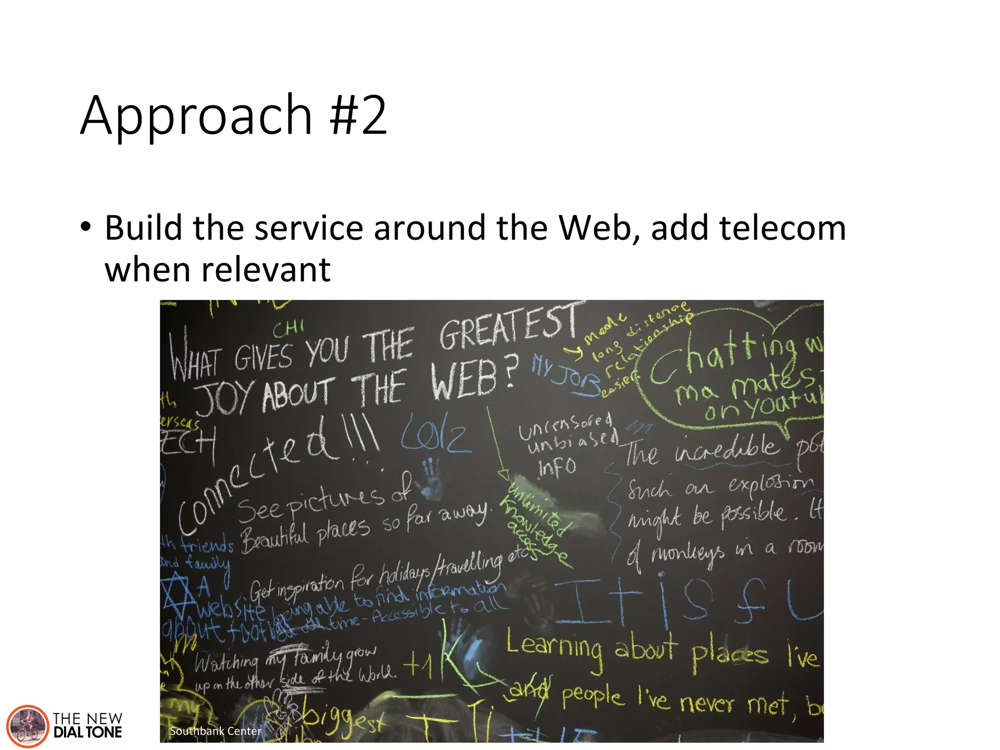 Approach #2 
• Build 
the 
service 
around 
the 
Web, 
add 
telecom 
when 
relevant 
Southbank 
Center 
 