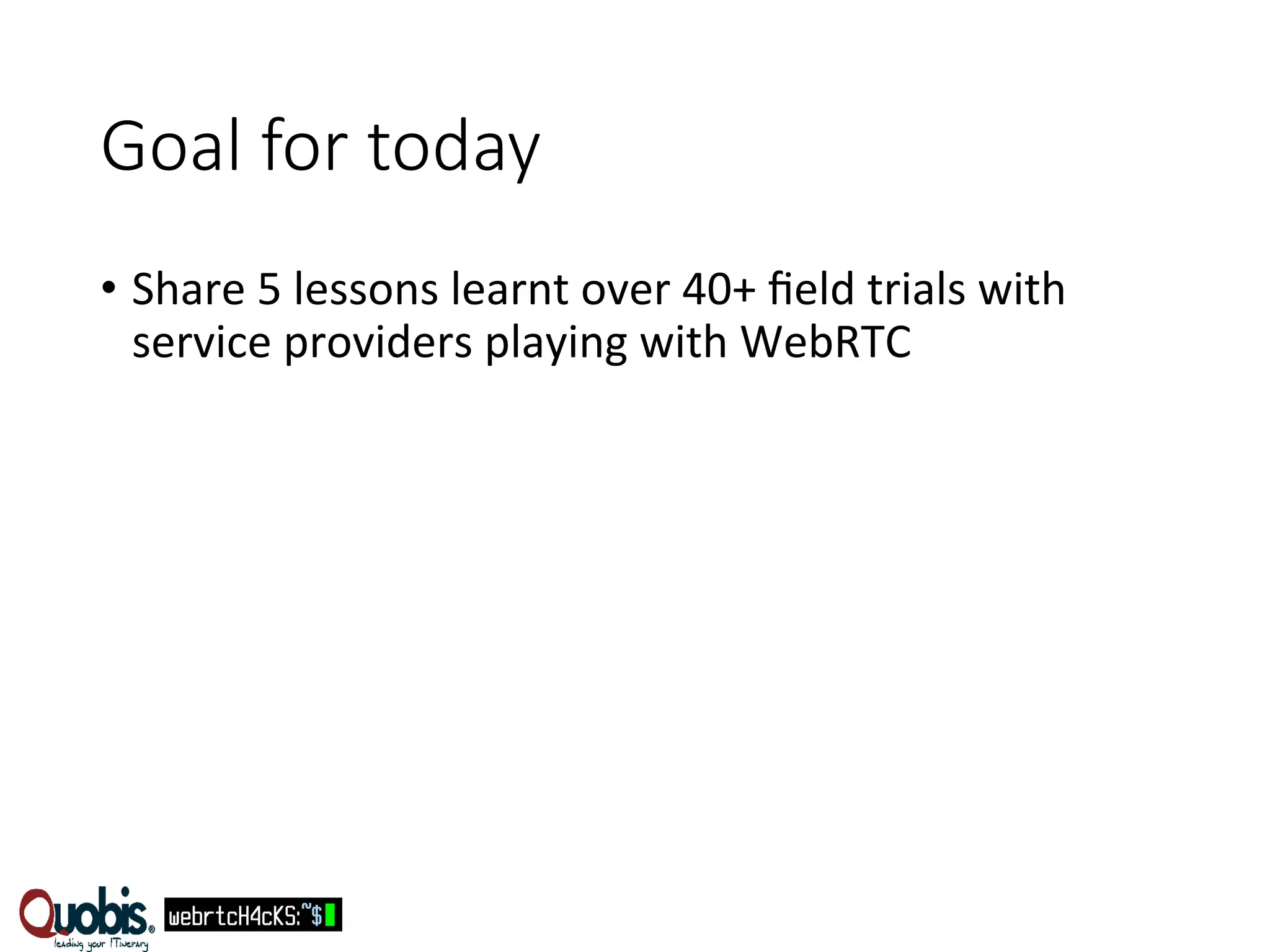 Goal for today 
• Share 
5 
lessons 
learnt 
over 
40+ 
field 
trials 
with 
service 
providers 
playing 
with 
WebRTC 
 