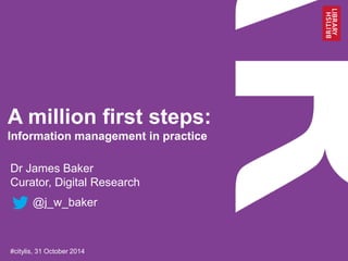 A million first steps: 
Information management in practice 
Dr James Baker 
Curator, Digital Research 
@j_w_baker 
#citylis, 31 October 2014 
 