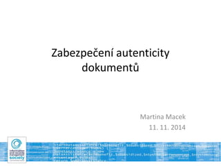 Zabezpečení autenticity 
dokumentů 
Martina Macek 
11. 11. 2014 
 