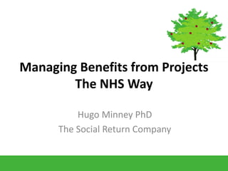 Managing Benefits from Projects The NHS Way 
Hugo Minney PhD 
The Social Return Company  