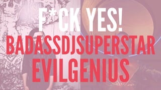 F*CK YES!
BADASSDJSUPERSTAR
EVILGENIUS
 