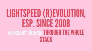 LIGHTSPEED (R)EVOLUTION,
ESP. SINCE 2008
constant change THROUGH THE WHOLE
STACK
 