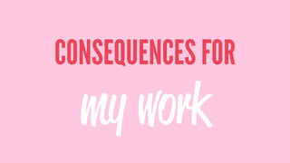 CONSEQUENCES FOR
my work
 