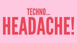 TECHNO...
HEADACHE!
 