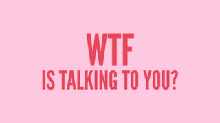 WTF
IS TALKING TO YOU?
 