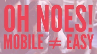 OH NOES!MOBILE ≠ EASY
 