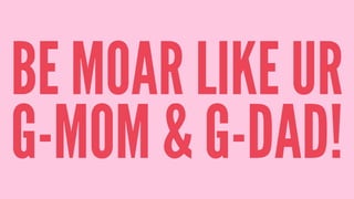 BE MOAR LIKE UR
G-MOM & G-DAD!
 