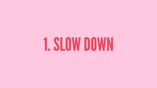1. SLOW DOWN
 