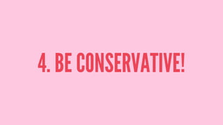 4. BE CONSERVATIVE!
 