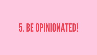 5. BE OPINIONATED!
 