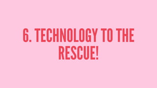 6. TECHNOLOGY TO THE
RESCUE!
 