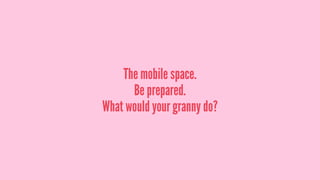 The mobile space.
Be prepared.
What would your granny do?
 