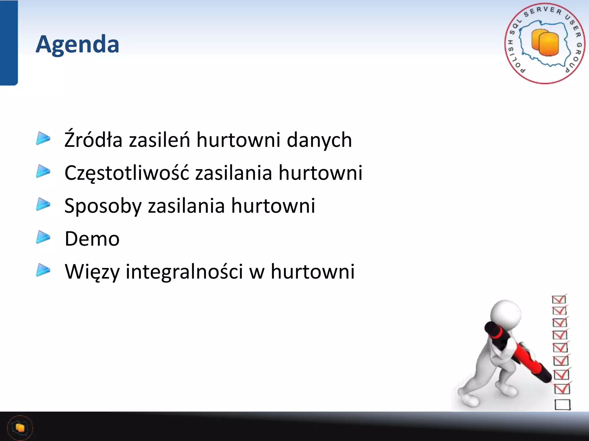 Agenda 
Źródła zasileń hurtowni danych 
Częstotliwość zasilania hurtowni 
Sposoby zasilania hurtowni 
Demo 
Więzy integralności w hurtowni 
 