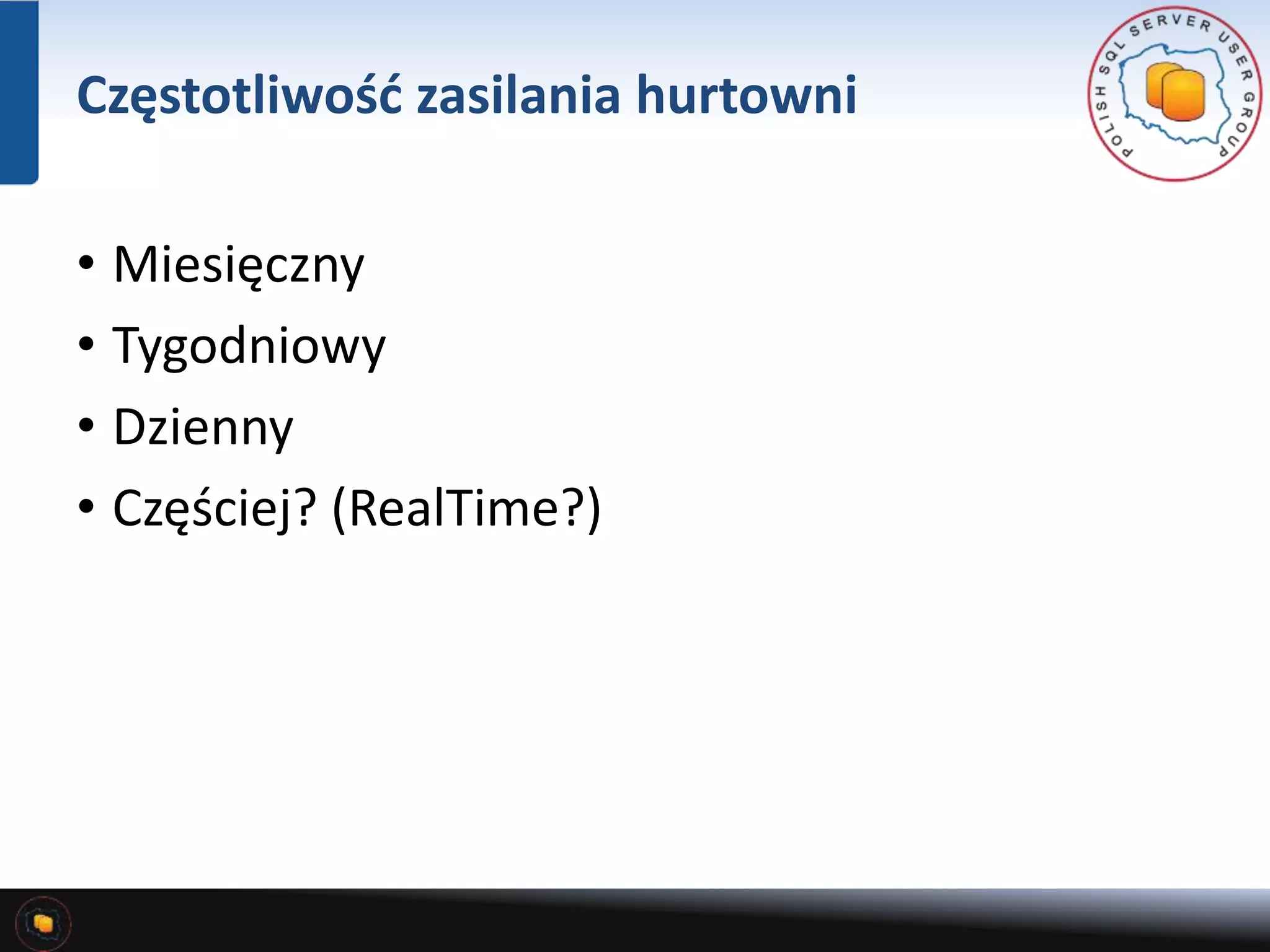 Częstotliwość zasilania hurtowni 
• Miesięczny 
• Tygodniowy 
• Dzienny 
• Częściej? (RealTime?) 
 