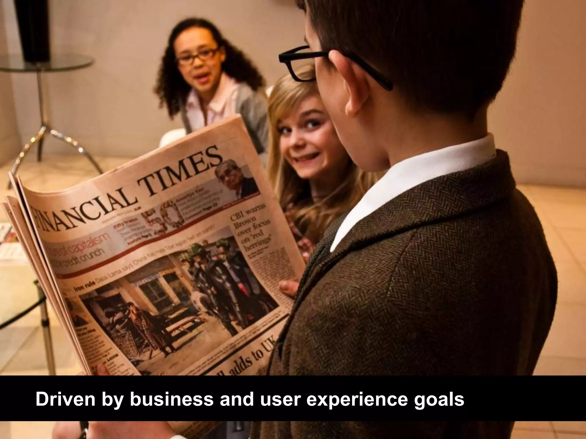 Driven by business and user experience goals 
 