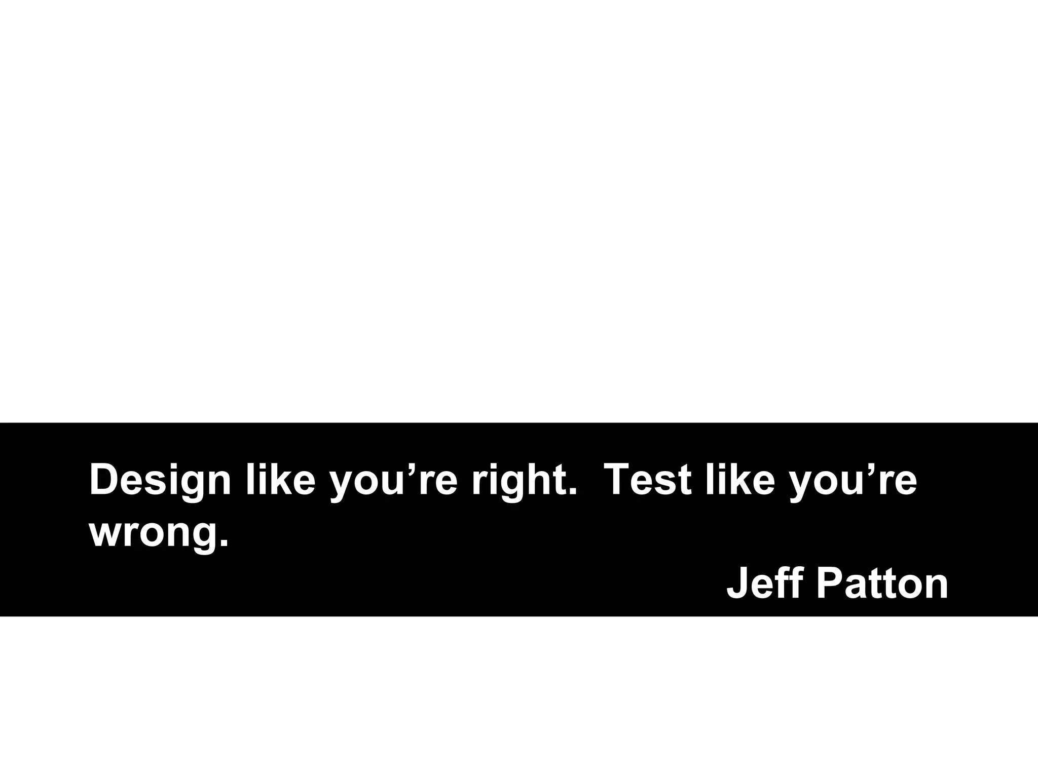 Design like you’re right. Test like you’re 
wrong. 
Jeff Patton 
 