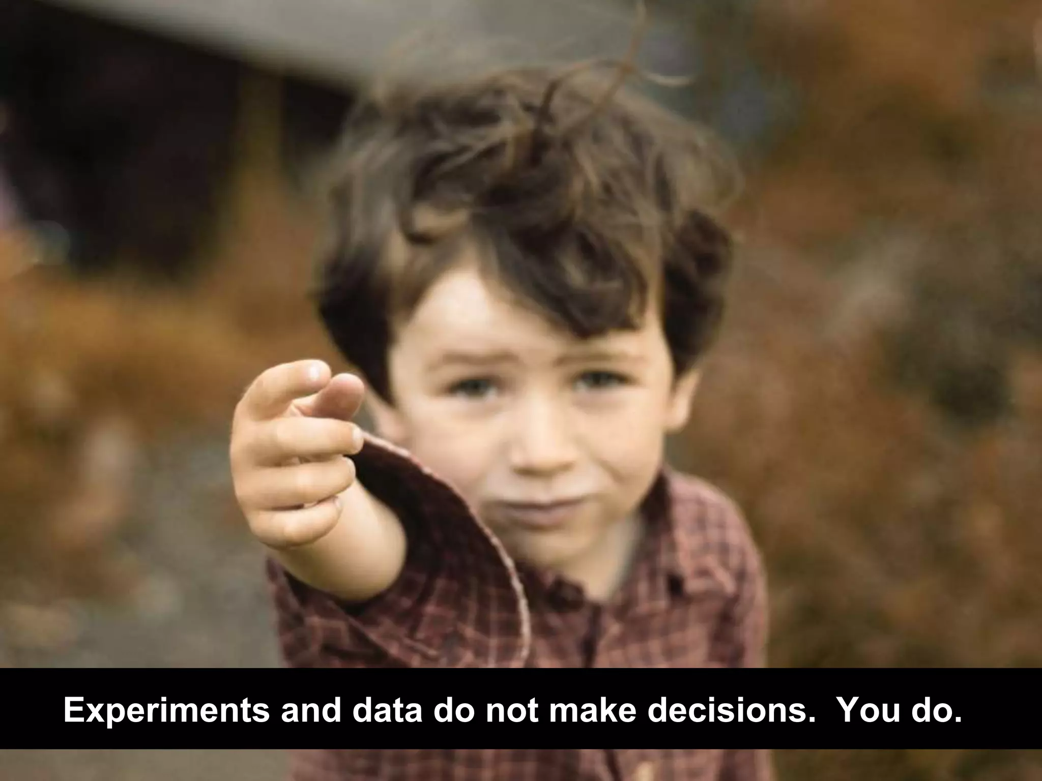 Experiments and data do not make decisions. You do. 
 