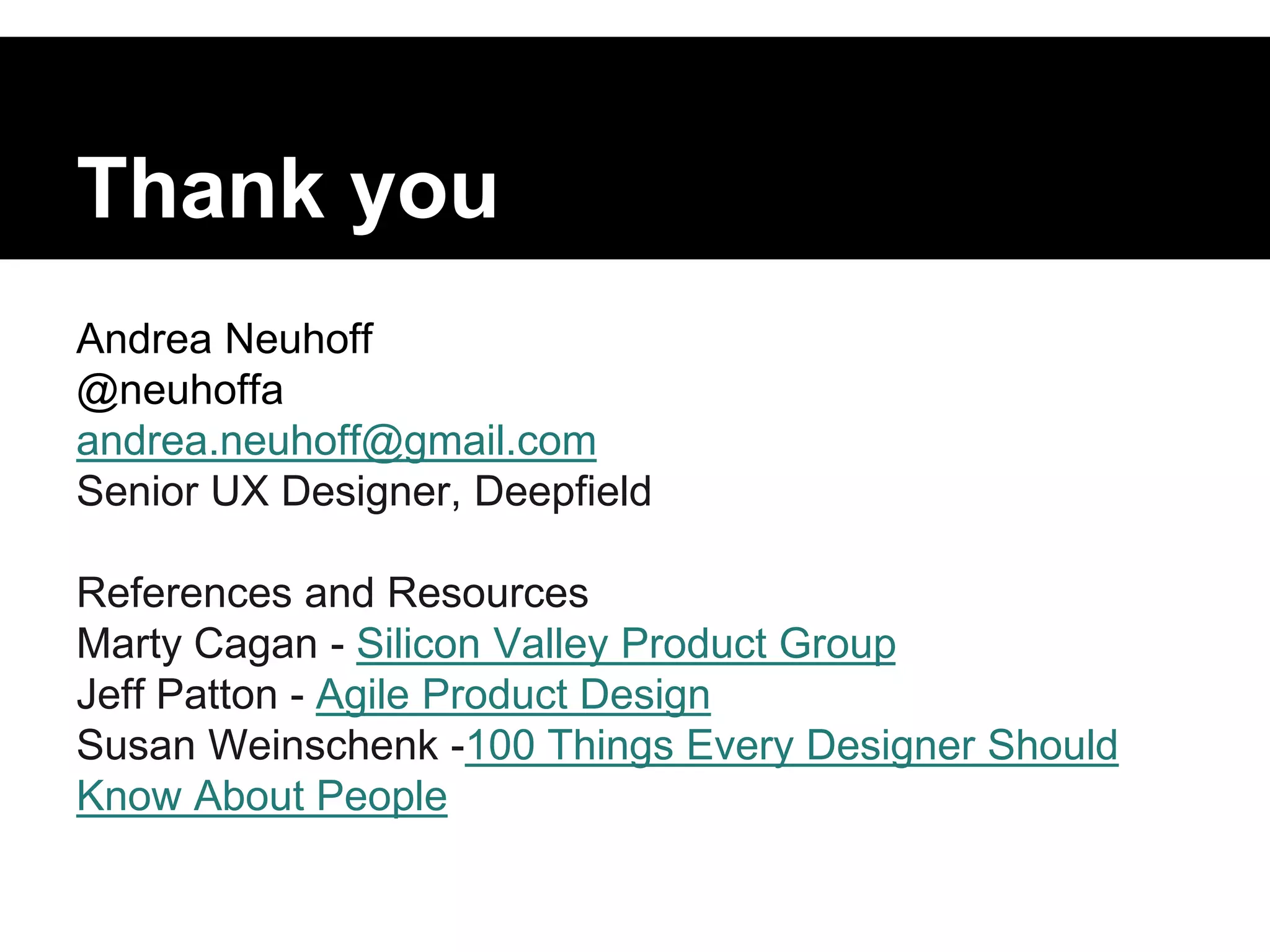 Thank you 
Andrea Neuhoff 
@neuhoffa 
andrea.neuhoff@gmail.com 
Senior UX Designer, Deepfield 
References and Resources 
Marty Cagan - Silicon Valley Product Group 
Jeff Patton - Agile Product Design 
Susan Weinschenk -100 Things Every Designer Should 
Know About People 
 