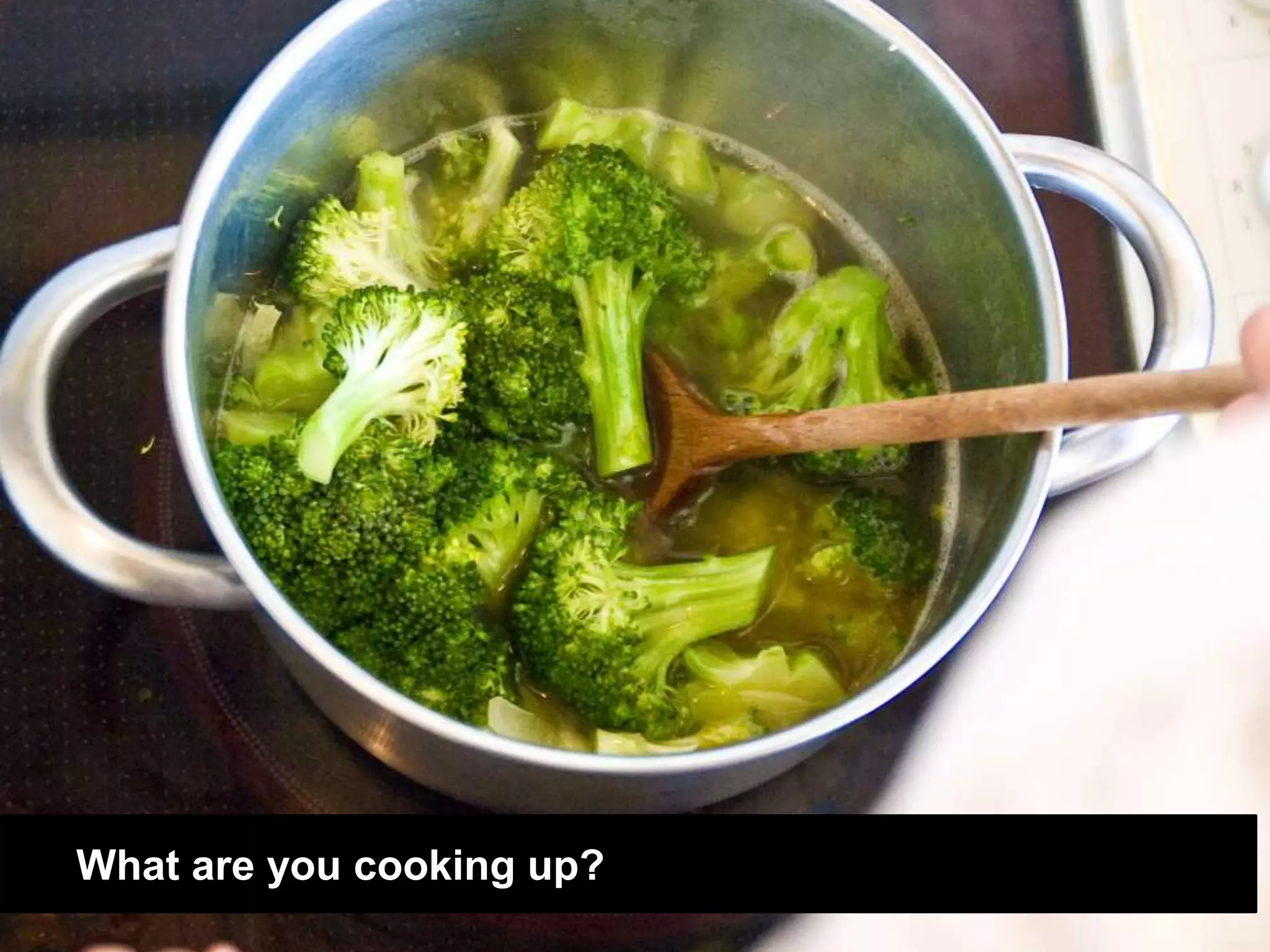 What are you cooking up? 
