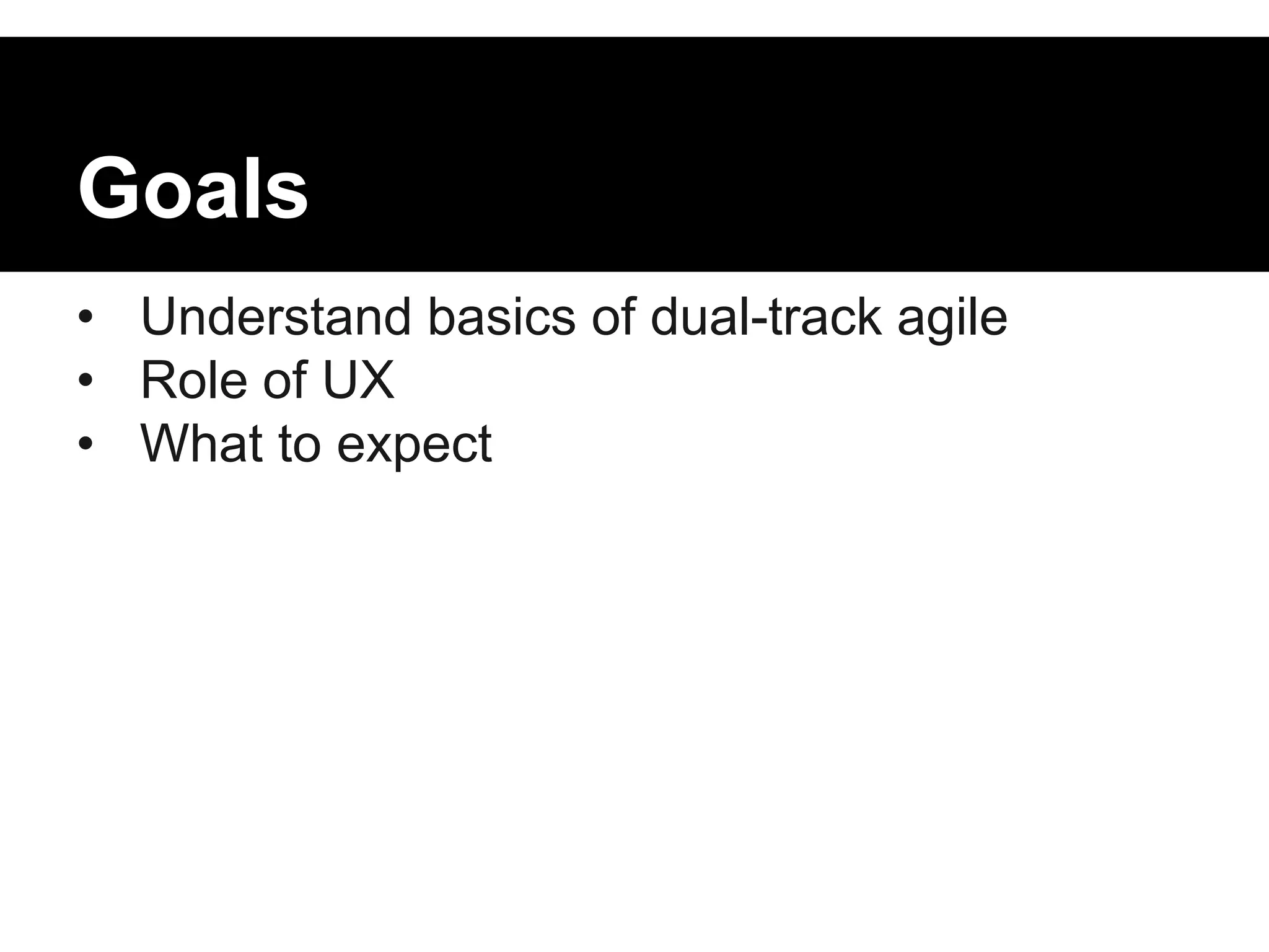 Goals 
• Understand basics of dual-track agile 
• Role of UX 
• What to expect 
 
