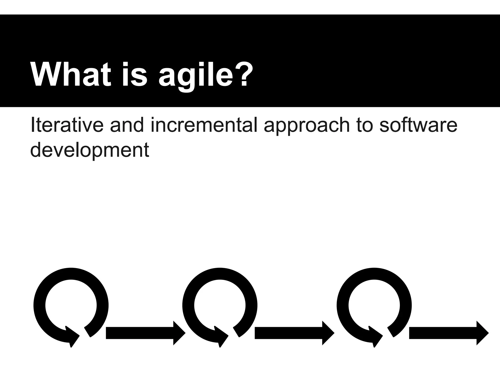 What is agile? 
Iterative and incremental approach to software 
development 
 