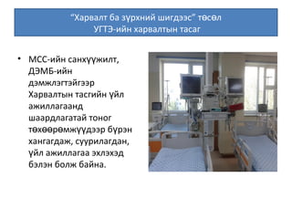 “Харвалт ба з рхний шигдээс” т с лү ө ө
УГТЭ-ийн харвалтын тасаг
• МСС-ийн санх жилт,үү
ДЭМБ-ийн
дэмжлэгтэйгээр
Харвалтын тасгийн йлү
ажиллагаанд
шаардлагатай тоног
т х р мж дээр б рэнө өө ө үү ү
хангагдаж, суурилагдан,
йл ажиллагаа эхлэхэдү
бэлэн болж байна.
 