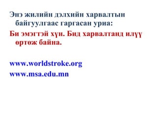 Энэ жилийн дэлхийн харвалтын
байгуулгаас гаргасан уриа:
Би эмэгтэй хүн. Бид харвалтанд илүү
өртөж байна.
www.worldstroke.org
www.msa.edu.mn
 