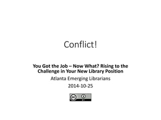 Conflict! 
You Got the Job – Now What? Rising to the 
Challenge in Your New Library Position 
Atlanta Emerging Librarians 
2014-10-25 
 