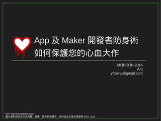 App及Maker開發者防身術 
如何保護您的心血大作 
MOPCON 2014 
Ant 
yftzeng@gmail.com 
Ref: http://heartbleed.com/ 
圖片僅利用於本次非商業、推廣、教育的演講中，故符合且主張合理使用(Fair Use) 
 