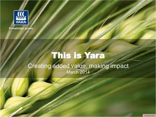 This is Yara 
Creating added value, making impact 
March 2014 
28 March 2014  