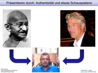 Präsentieren durch: Authentizität und etwas Schauspielerei 
Public domain 
http://www.answers.com/topic/ma 
hatma-gandhi-large-image 
Richard Gere – Quelle: 
spaceodissey from Parma, Italy 
 