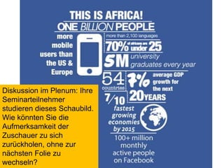Diskussion im Plenum: Ihre 
Seminarteilnehmer 
studieren dieses Schaubild. 
Wie könnten Sie die 
Aufmerksamkeit der 
Zuschauer zu sich 
zurückholen, ohne zur 
nächsten Folie zu 
wechseln? 
 