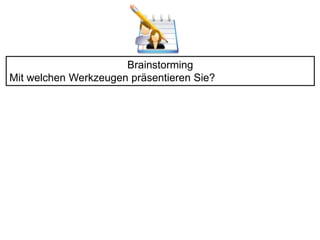 Brainstorming 
Mit welchen Werkzeugen präsentieren Sie? 
 