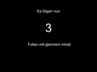 Es folgen nun 
3 
Folien mit gleichem Inhalt 
 