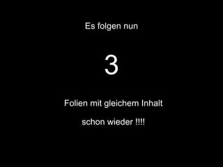 Es folgen nun 
3 
Folien mit gleichem Inhalt 
schon wieder !!!! 
 