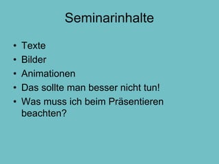 Seminarinhalte 
• Texte 
• Bilder 
• Animationen 
• Das sollte man besser nicht tun! 
• Was muss ich beim Präsentieren 
beachten? 
 