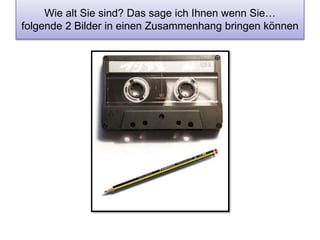 Wie alt Sie sind? Das sage ich Ihnen wenn Sie… 
folgende 2 Bilder in einen Zusammenhang bringen können 
 