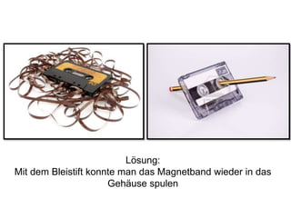 Lösung: 
Mit dem Bleistift konnte man das Magnetband wieder in das 
Gehäuse spulen 
 