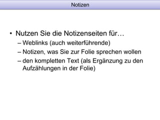 Notizen 
• Nutzen Sie die Notizenseiten für… 
– Weblinks (auch weiterführende) 
– Notizen, was Sie zur Folie sprechen wollen 
– den kompletten Text (als Ergänzung zu den 
Aufzählungen in der Folie) 
 