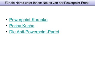 Für die Nerds unter Ihnen: Neues von der Powerpoint-Front 
• Powerpoint-Karaoke 
• Pecha Kucha 
• Die Anti-Powerpoint-Partei 
 