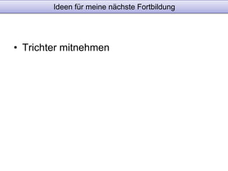 Ideen für meine nächste Fortbildung 
• Trichter mitnehmen 
