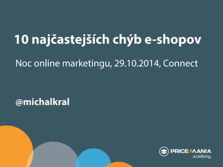 10 najčastejších chýb e-shopov 
Noc online marketingu, 29.10.2014, Connect 
@michalkral 
 