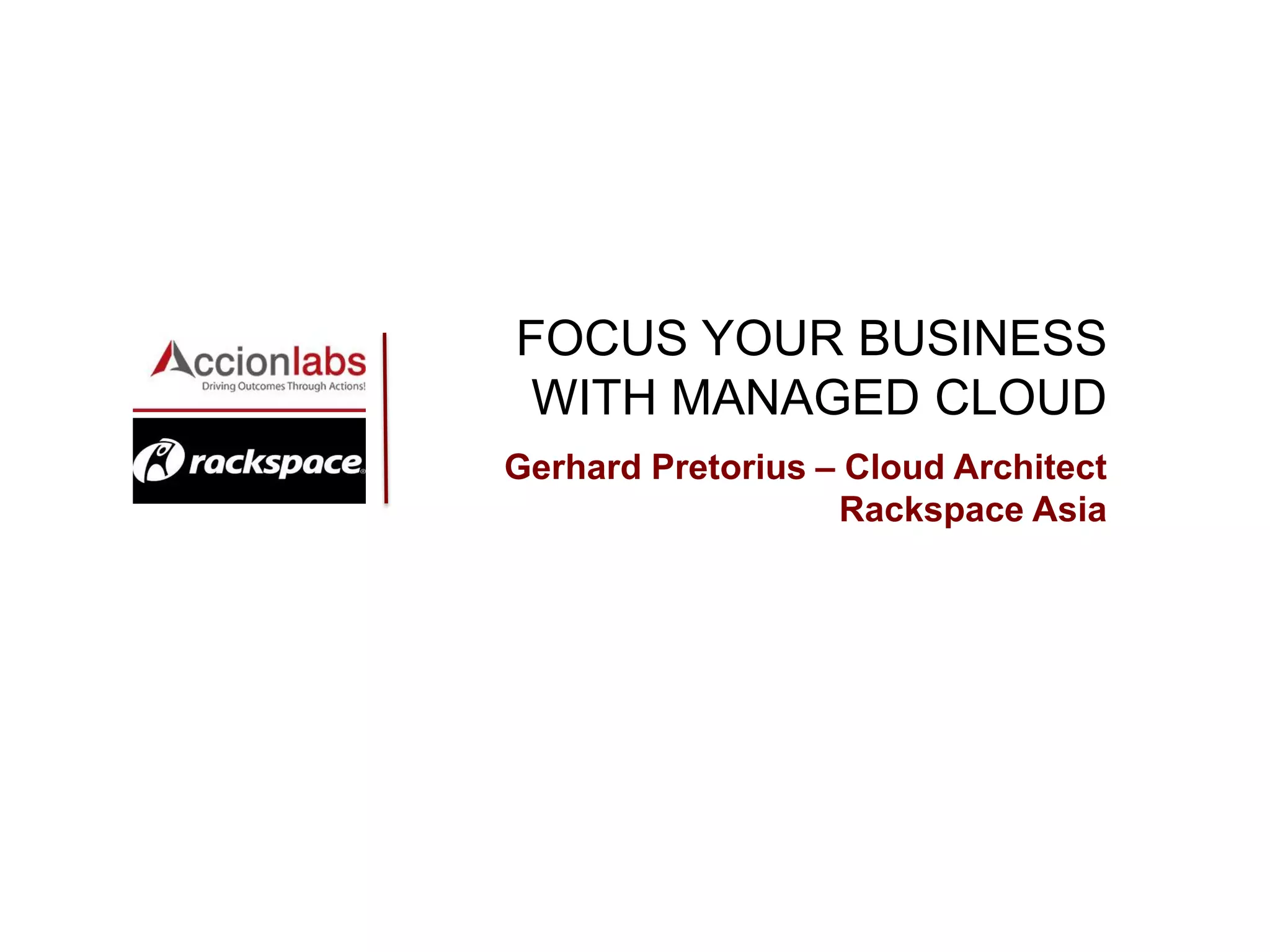 FOCUS YOUR BUSINESS WITH MANAGED CLOUD Gerhard Pretorius – Cloud Architect Rackspace Asia  