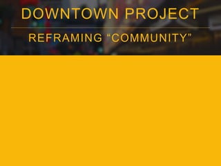 DOWNTOWN PROJECT 
REFRAMING “COMMUNI TY” 
 