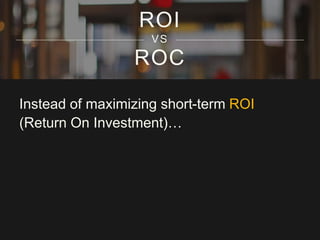 ROI 
VS 
ROC 
Instead of maximizing short-term ROI 
(Return On Investment)… 
 