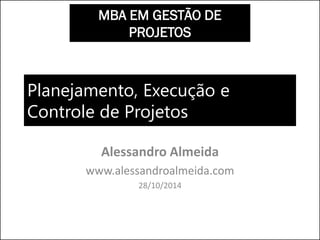 Planejamento, Execução e Controle de Projetos 
Alessandro Almeida 
www.alessandroalmeida.com 
28/10/2014 
MBA EM GESTÃO DE PROJETOS  